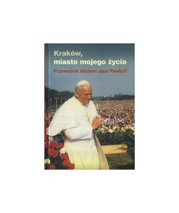 Kraków, miasto mojego życia. Przewodnik śladami Jana Pawła II