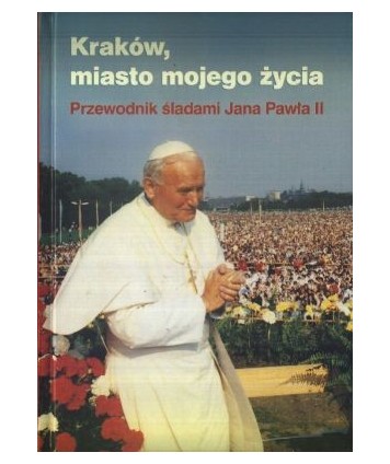 Kraków, miasto mojego życia. Przewodnik śladami Jana Pawła II