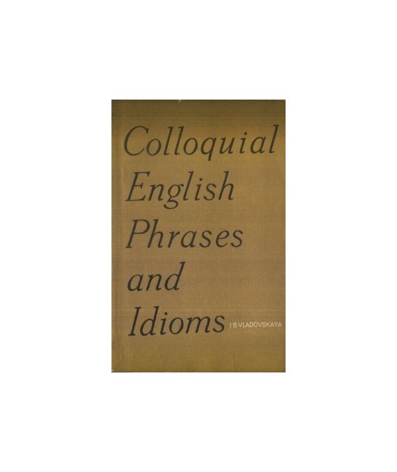Colloquial English Phrases and Idioms. Defined and Exemplified