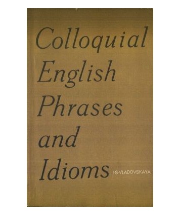Colloquial English Phrases and Idioms. Defined and Exemplified