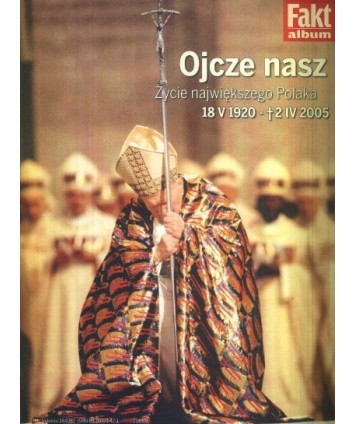 Ojcze Nasz. Życie największego Polaka 18 V 1920 - 2 IV 2005