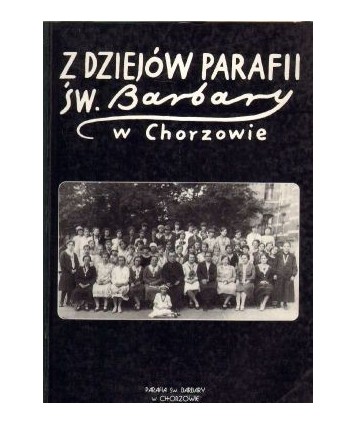 Z dziejów parafii św. Barbary w Chorzowie. Materiały sesji naukowej zorganizowanej 19 X 1996 r. w stulecie drugiej...