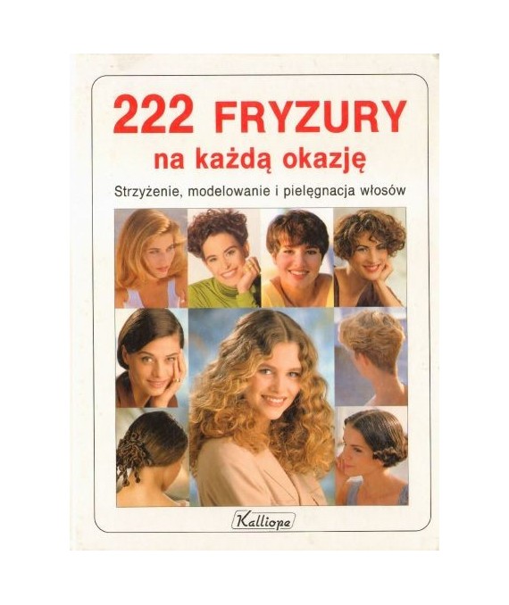 222 fryzury na każdą okazję. Strzyżenie, modelowanie i pielęgnacja włosów