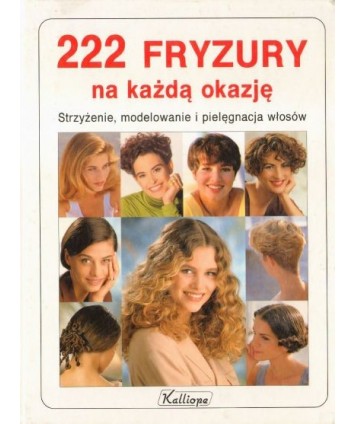 222 fryzury na każdą okazję. Strzyżenie, modelowanie i pielęgnacja włosów