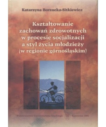 Kształtowanie zachowań zdrowotnych w procesie socjalizacji a stył życia młodzieży (w regionie górnośląskim)