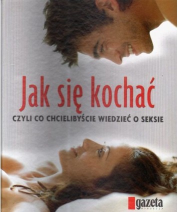 Jak się kochać czyli co chcielibyście wiedzieć o seksie