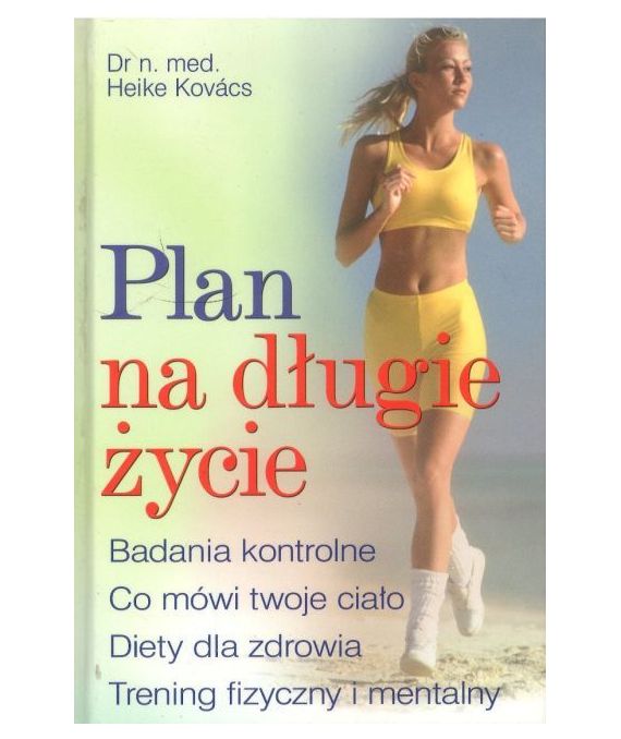 Plan na długie życie. Badania kontrolne. Co mówi twoje ciało. Diety dla zdrowia. Trening fizyczny i mentalny