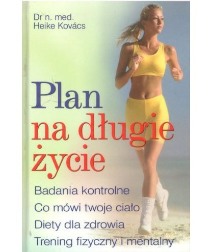 Plan na długie życie. Badania kontrolne. Co mówi twoje ciało. Diety dla zdrowia. Trening fizyczny i mentalny