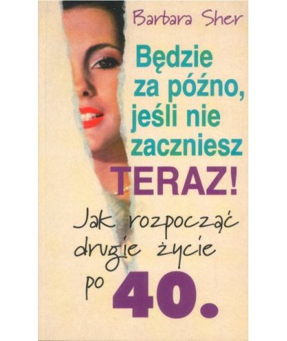 Będzie za późno, jeśli nie zaczniesz. Jak rozpocząć drugie życie po 40.