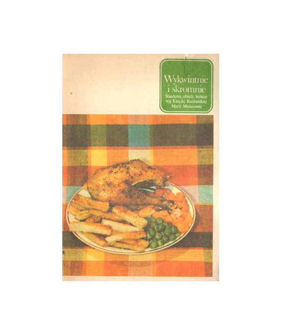 Wykwintnie i skromnie. Śniadania, obiady, kolacje wg Książki Kucharskiej Marii Monatowej