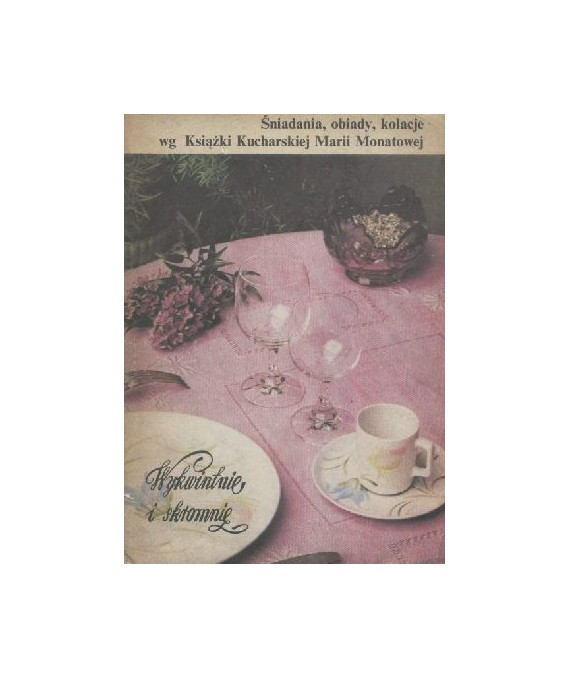 Wykwintnie i skromnie. Śniadania, obiady, kolacje wg Książki Kucharskiej Marii Monatowej