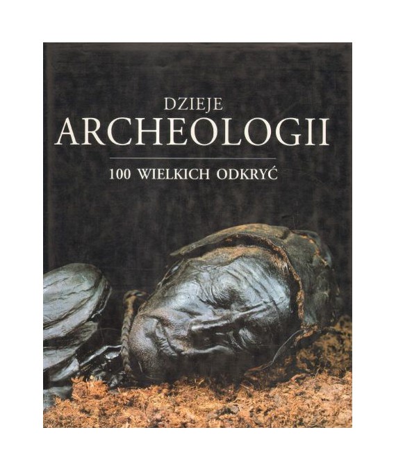 Dzieje archeologii. 100 wielkich odkryć