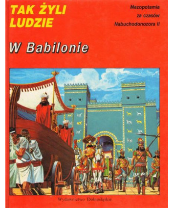 Tak żyli ludzi. W Babilonie. Mezopotamia za czasów Nabuchodonozora II