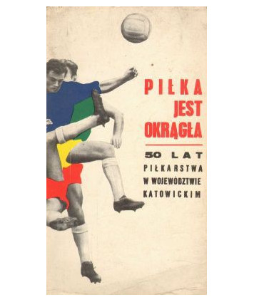 Piłka jest okrągła. 50 lat piłkarstwa w województwie katowickim