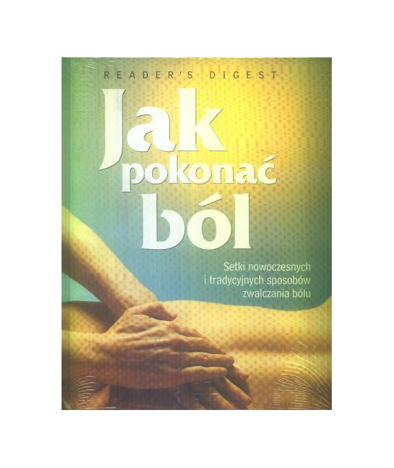 Jak pokonać ból. Setki nowoczesnych i tradycyjnych sposobów zwalczania bólu