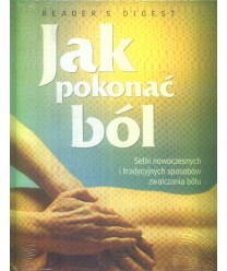 Jak pokonać ból. Setki nowoczesnych i tradycyjnych sposobów zwalczania bólu