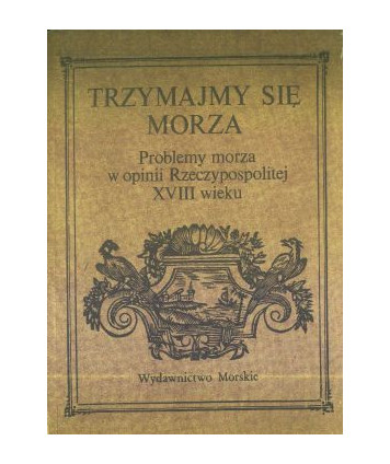 Trzymajmy się morza. Problemy morza w opinii Rzeczypospolitej XVIII wieku