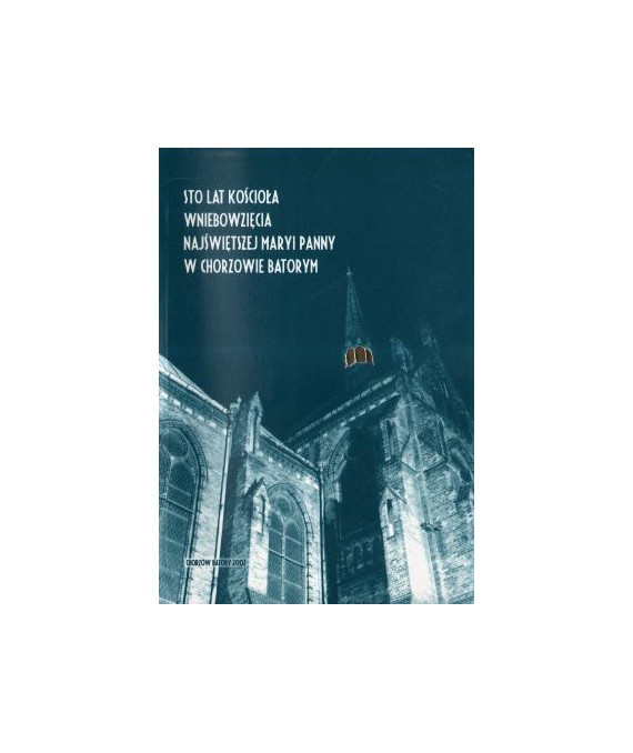 Sto lat Kościoła Wniebowzięcia Najświętszej Maryi Panny w Chorzowie Batorym