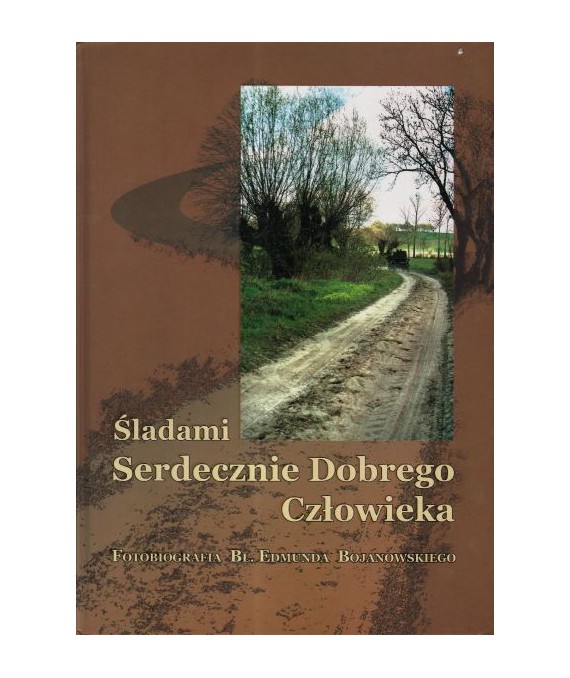 Śladami Serdecznie Dobrego Człowieka Fotobiorafia Błogosławionego Edmunda Bojanowskiego