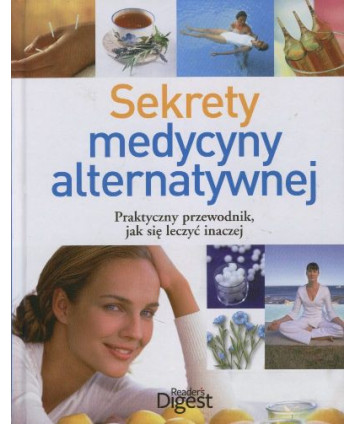 Sekrety medycyny alternatywnej. Praktyczny przewodnik, jak się leczyć inaczej