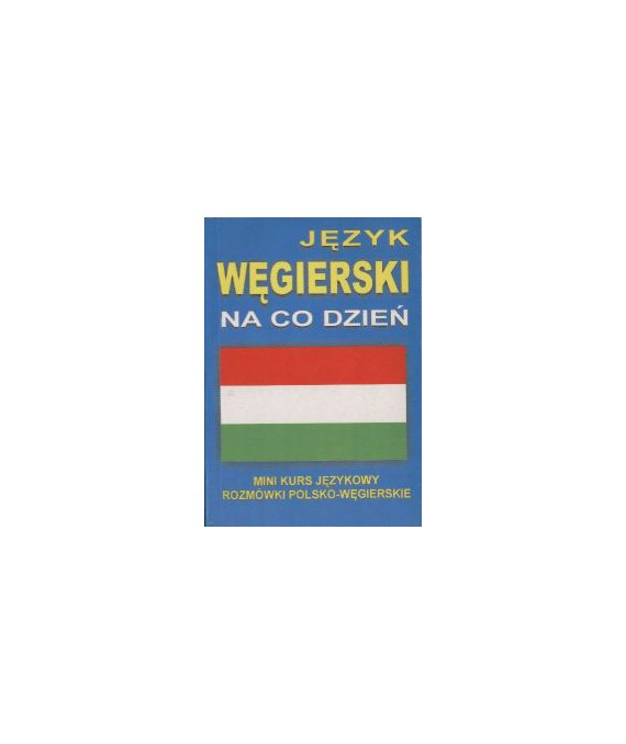 Język węgierski Na co dzień. Mini kurs jęzkowy. Rozmówki polsko-węgierskie
