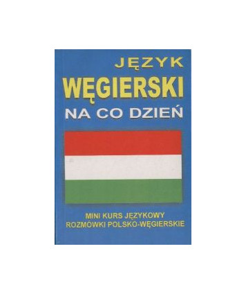 Język węgierski Na co dzień. Mini kurs jęzkowy. Rozmówki polsko-węgierskie