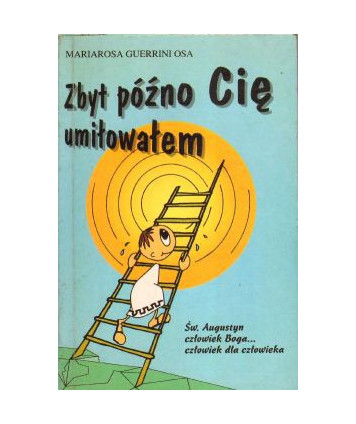 Zbyt późno Cię umiłowałem. Św. Augustyn człowiek Boga... człowiek dla człowieka