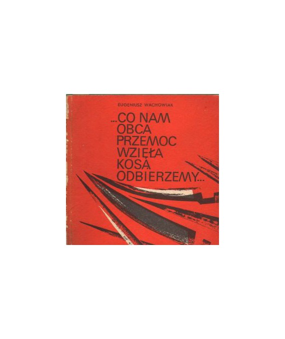 Co nam obca przemoc wzięła kosą odbierzemy... Wiosna wielkopolskiego ludu w słowie z materii faktu wziętym 1946-1948