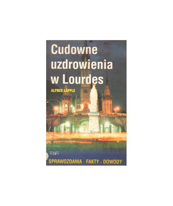 Cudowne uzdrowienia w Lourdes. Sprawozdania, fakty, dowody