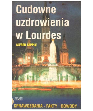 Cudowne uzdrowienia w Lourdes. Sprawozdania, fakty, dowody