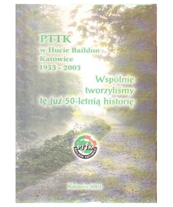 PTTK w Hucie Baildon Katowice 1953-2003. Wspólnie tworzyliśmy tę już 50-letnią historię