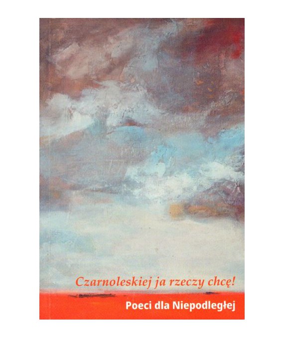 Czarnoleskiej ja rzeczy chcę! Poeci dla Niepodległej. Antologia poezji współczesnej.