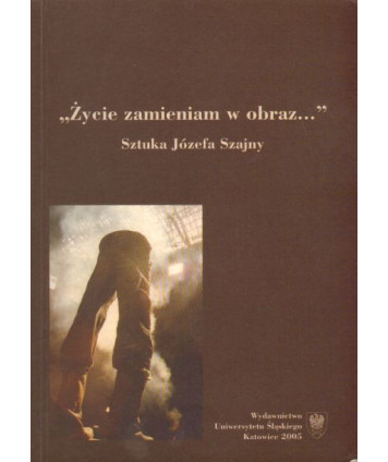 Życie zamieniam w obraz. Sztuka Józefa Szajny