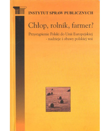 Chłop, rolnik, farmer? Przystąpienie Polski do Unii Europejskiej - nadzieje i obawy polskiej wsi