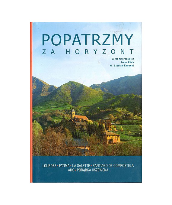 Popatrzmy za horyzont. Lourdes, Fatima, La Salette, Santiago de Compostella, Porąbka Uszewska
