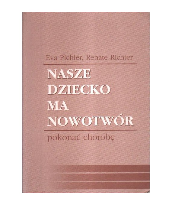 Nasze dziecko ma nowotwór. Pokonać chorobę. Poradnik dla rodziców dzieci chorych na białaczkę i inne choroby nowotworowe