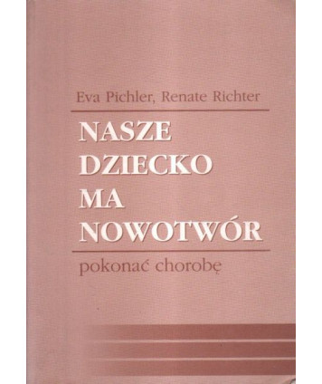 Nasze dziecko ma nowotwór. Pokonać chorobę. Poradnik dla rodziców dzieci chorych na białaczkę i inne choroby nowotworowe