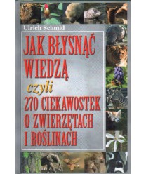 Jak błysnąć wiedzą czyli 270 ciekawostek o zwierzętach i roślinach