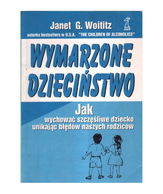 Wymarzone dzieciństwo. Jak wychować szczęśliwe dziecko unikając błędów naszych rodziców