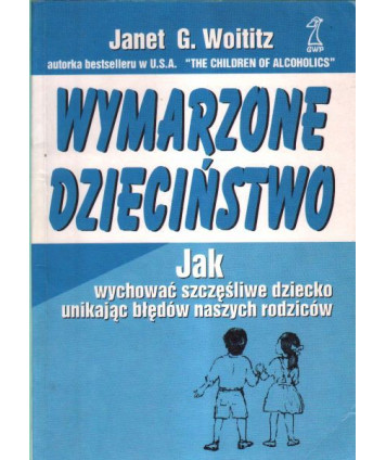 Wymarzone dzieciństwo. Jak wychować szczęśliwe dziecko unikając błędów naszych rodziców
