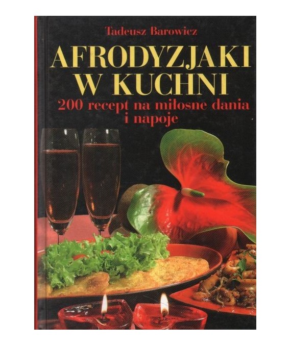 Afrodyzjaki w kuchni. 200 recept na miłosne dania i napoje