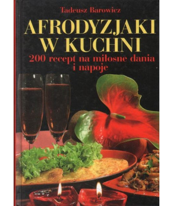 Afrodyzjaki w kuchni. 200 recept na miłosne dania i napoje