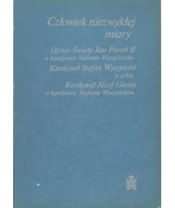 Człowiek niezwykłej miary. Ojciec Święty Jan Paweł II o kardynale Stefanie Wyszyńskim. Kardynał Stefan Wyszyński o sobie...