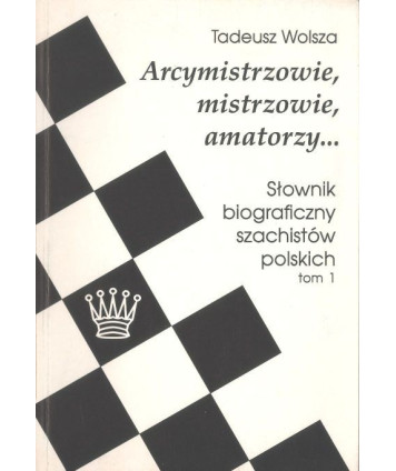 Arcymistrzowie, mistrzowie, amatorzy... Słownik biograficzny szachistów polskich. tom 1
