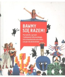 Bawmy się razem. Poradnik z grami i zabawami dla każdego, kto niezależnie od wieku czuje się dzieckiem