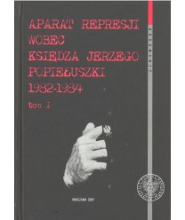 Aparat represji wobec księdza Jerzego Popiełuszki 1982-1984 t.1