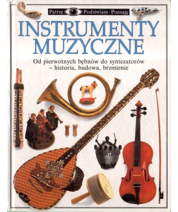 Instrumenty muzyczne. Od pierwotnych bębnów do syntezatorów. Historia, budowa, brzmienie