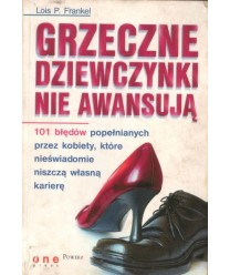 Grzeczne dziewczynki nie awansują. 101 błędów popełnianych przez kobiety, które nieświadomie niszczą własną karierę