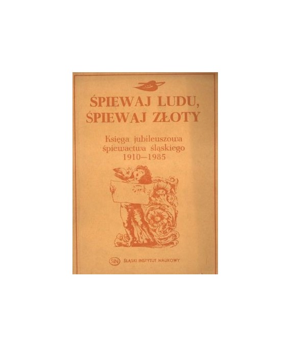 Śpiewaj ludu, śpiewaj złoty. Księga jubileuszowa śpiewactwa śląskiego 1910-1985