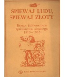 Śpiewaj ludu, śpiewaj złoty. Księga jubileuszowa śpiewactwa śląskiego 1910-1985
